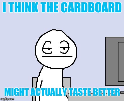 Sigh | I THINK THE CARDBOARD MIGHT ACTUALLY TASTE BETTER | image tagged in sigh | made w/ Imgflip meme maker
