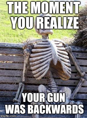 Waiting Skeleton | THE MOMENT YOU REALIZE; YOUR GUN WAS BACKWARDS | image tagged in memes,waiting skeleton | made w/ Imgflip meme maker