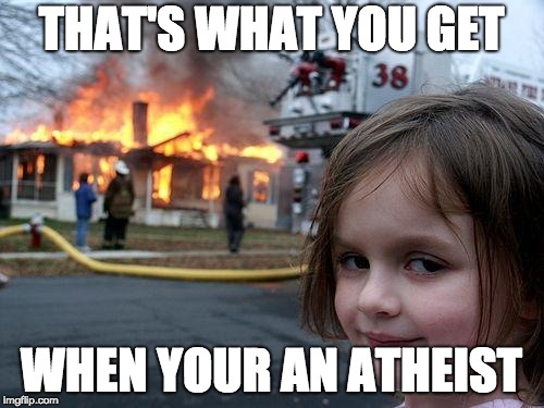 Disaster Girl | THAT'S WHAT YOU GET; WHEN YOUR AN ATHEIST | image tagged in memes,disaster girl | made w/ Imgflip meme maker