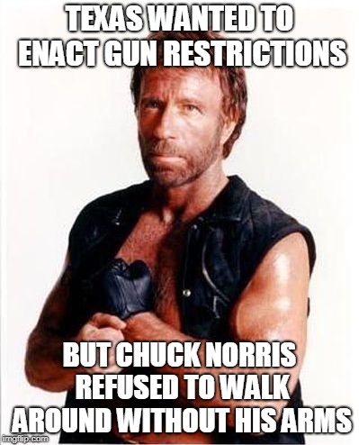 Chuck Norris Tough | TEXAS WANTED TO ENACT GUN RESTRICTIONS; BUT CHUCK NORRIS REFUSED TO WALK AROUND WITHOUT HIS ARMS | image tagged in chuck norris tough | made w/ Imgflip meme maker