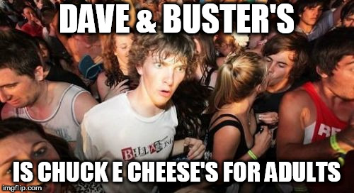 Am I the only one who didn't realize this sooner? | DAVE & BUSTER'S; IS CHUCK E CHEESE'S FOR ADULTS | image tagged in memes,sudden clarity clarence,chuck e cheese | made w/ Imgflip meme maker