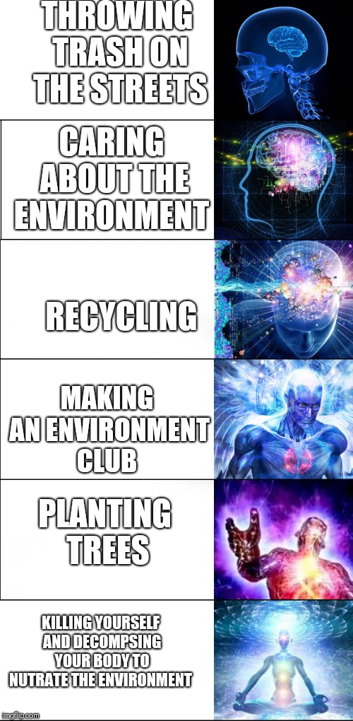 Expanding brain | THROWING TRASH ON THE STREETS; CARING ABOUT THE ENVIRONMENT; RECYCLING; MAKING AN ENVIRONMENT CLUB; PLANTING TREES; KILLING YOURSELF AND DECOMPSING YOUR BODY TO NUTRATE THE ENVIRONMENT | image tagged in expanding brain | made w/ Imgflip meme maker