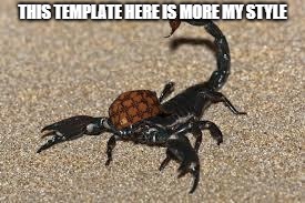 Scumbag Scorpion | THIS TEMPLATE HERE IS MORE MY STYLE | image tagged in scumbag scorpion | made w/ Imgflip meme maker