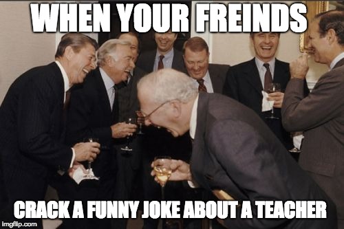 Laughing Men In Suits | WHEN YOUR FREINDS; CRACK A FUNNY JOKE ABOUT A TEACHER | image tagged in memes,laughing men in suits | made w/ Imgflip meme maker