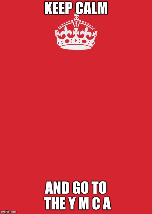 Keep Calm And Carry On Red | KEEP CALM; AND GO TO THE Y M C A | image tagged in memes,keep calm and carry on red | made w/ Imgflip meme maker