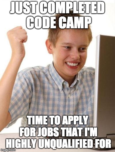 First Day On The Internet Kid Meme | JUST COMPLETED CODE CAMP; TIME TO APPLY FOR JOBS THAT I'M HIGHLY UNQUALIFIED FOR | image tagged in memes,first day on the internet kid | made w/ Imgflip meme maker