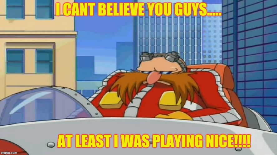 Eggman is Disappointed - Sonic X | I CANT BELIEVE YOU GUYS..... AT LEAST I WAS PLAYING NICE!!!! | image tagged in eggman is disappointed - sonic x | made w/ Imgflip meme maker
