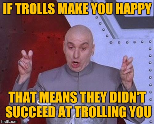 Dr Evil Laser Meme | IF TROLLS MAKE YOU HAPPY THAT MEANS THEY DIDN'T SUCCEED AT TROLLING YOU | image tagged in memes,dr evil laser | made w/ Imgflip meme maker