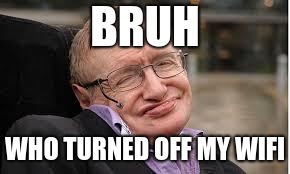 Steven Hawking 3 | BRUH; WHO TURNED OFF MY WIFI | image tagged in steven hawking 3 | made w/ Imgflip meme maker
