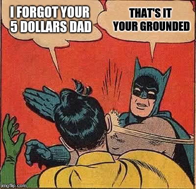 Batman Slapping Robin Meme | I FORGOT YOUR 5 DOLLARS DAD; THAT'S IT YOUR GROUNDED | image tagged in memes,batman slapping robin | made w/ Imgflip meme maker