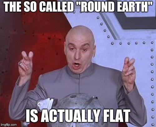 Dr Evil Laser | THE SO CALLED "ROUND EARTH"; IS ACTUALLY FLAT | image tagged in memes,dr evil laser | made w/ Imgflip meme maker