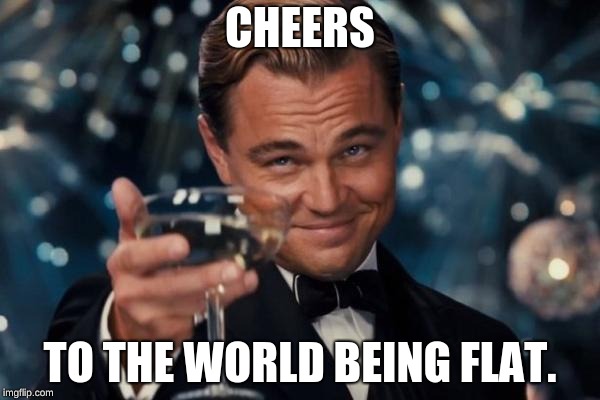 Leonardo Dicaprio Cheers | CHEERS; TO THE WORLD BEING FLAT. | image tagged in memes,leonardo dicaprio cheers | made w/ Imgflip meme maker