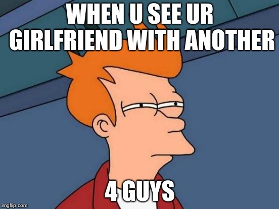 Futurama Fry Meme | WHEN U SEE UR GIRLFRIEND WITH ANOTHER; 4 GUYS | image tagged in memes,futurama fry | made w/ Imgflip meme maker