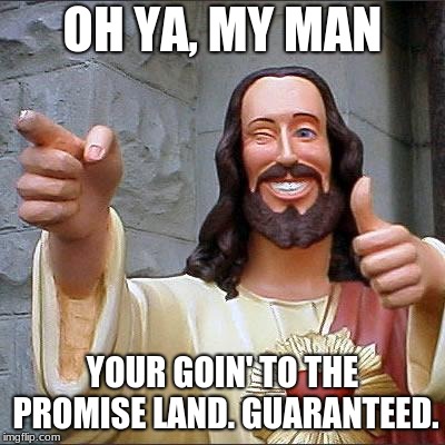 Buddy Christ | OH YA, MY MAN; YOUR GOIN' TO THE PROMISE LAND. GUARANTEED. | image tagged in memes,buddy christ | made w/ Imgflip meme maker