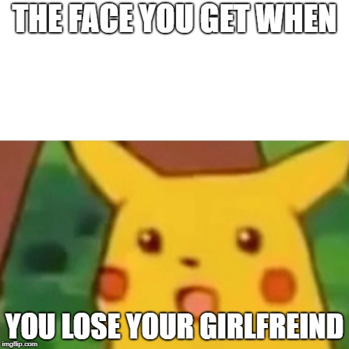 Surprised Pikachu Meme | THE FACE YOU GET WHEN; YOU LOSE YOUR GIRLFREIND | image tagged in memes,surprised pikachu | made w/ Imgflip meme maker