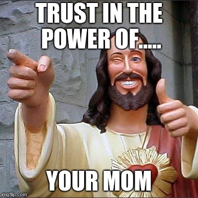 Buddy Christ | TRUST IN THE POWER OF..... YOUR MOM | image tagged in memes,buddy christ | made w/ Imgflip meme maker