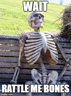 Waiting Skeleton | WAIT; RATTLE ME BONES | image tagged in memes,waiting skeleton | made w/ Imgflip meme maker