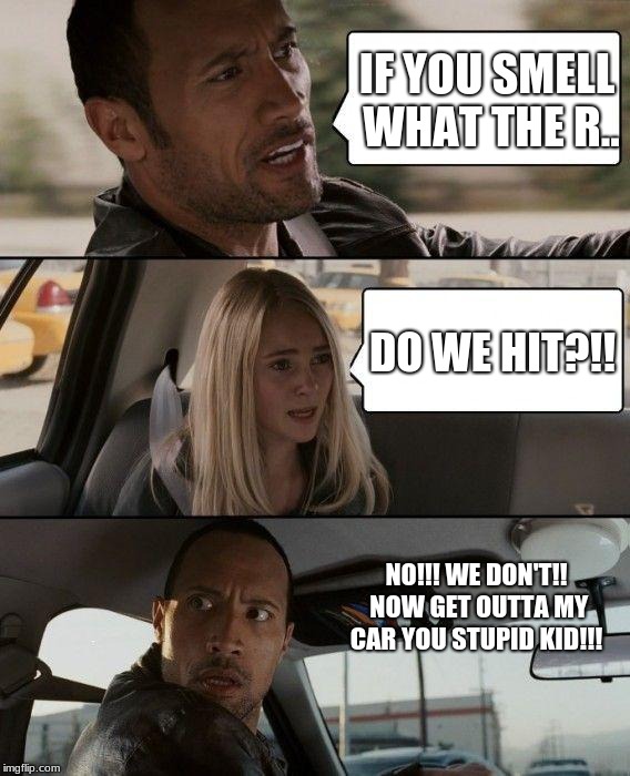 The Rock Driving | IF YOU SMELL WHAT THE R.. DO WE HIT?!! NO!!! WE DON'T!! NOW GET OUTTA MY CAR YOU STUPID KID!!! | image tagged in memes,the rock driving | made w/ Imgflip meme maker