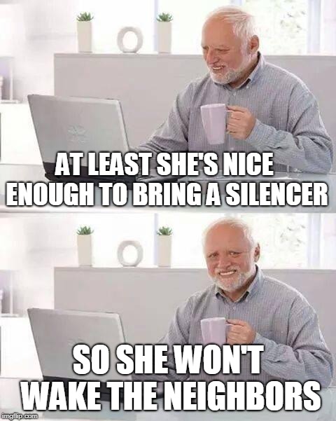 Hide the Pain Harold Meme | AT LEAST SHE'S NICE ENOUGH TO BRING A SILENCER SO SHE WON'T WAKE THE NEIGHBORS | image tagged in memes,hide the pain harold | made w/ Imgflip meme maker