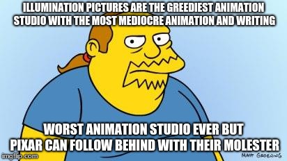 Illumination money and Pixar meets ass grabbing | ILLUMINATION PICTURES ARE THE GREEDIEST ANIMATION STUDIO WITH THE MOST MEDIOCRE ANIMATION AND WRITING; WORST ANIMATION STUDIO EVER BUT PIXAR CAN FOLLOW BEHIND WITH THEIR MOLESTER | image tagged in worst thing ever simpsons,memes,animation,studios,corporate greed | made w/ Imgflip meme maker