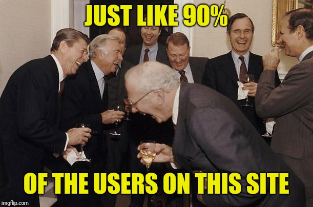Old Men laughing | JUST LIKE 90% OF THE USERS ON THIS SITE | image tagged in old men laughing | made w/ Imgflip meme maker