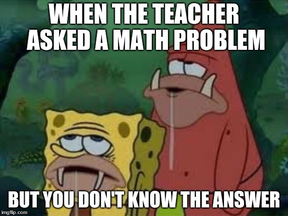 Spongegar | WHEN THE TEACHER ASKED A MATH PROBLEM; BUT YOU DON'T KNOW THE ANSWER | image tagged in spongegar | made w/ Imgflip meme maker