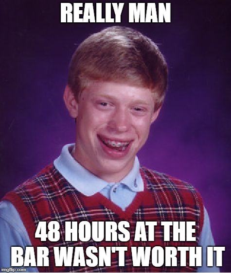 Bad Luck Brian | REALLY MAN; 48 HOURS AT THE BAR WASN'T WORTH IT | image tagged in memes,bad luck brian | made w/ Imgflip meme maker