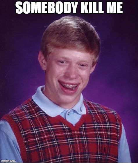 Bad Luck Brian | SOMEBODY KILL ME | image tagged in memes,bad luck brian | made w/ Imgflip meme maker