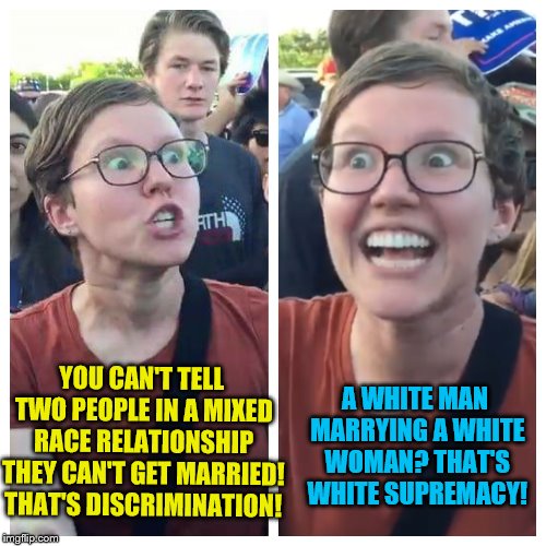 SJW marriage hypocrisy | A WHITE MAN MARRYING A WHITE WOMAN? THAT'S WHITE SUPREMACY! YOU CAN'T TELL TWO PEOPLE IN A MIXED RACE RELATIONSHIP THEY CAN'T GET MARRIED! THAT'S DISCRIMINATION! | image tagged in social justice warrior hypocrisy,marriage equality,race,memes,sjws,leftists | made w/ Imgflip meme maker