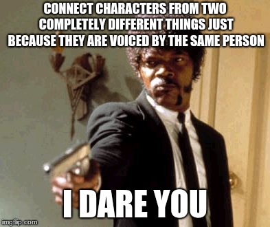 Say That Again I Dare You Meme | CONNECT CHARACTERS FROM TWO COMPLETELY DIFFERENT THINGS JUST BECAUSE THEY ARE VOICED BY THE SAME PERSON I DARE YOU | image tagged in memes,say that again i dare you | made w/ Imgflip meme maker