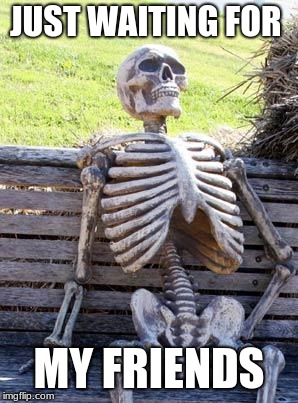 Waiting Skeleton | JUST WAITING FOR; MY FRIENDS | image tagged in memes,waiting skeleton | made w/ Imgflip meme maker