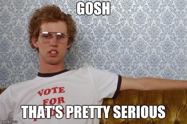 Napolean Dynamite | GOSH THAT'S PRETTY SERIOUS | image tagged in napolean dynamite | made w/ Imgflip meme maker