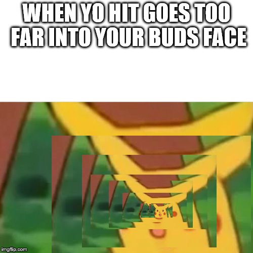 Surprised Pikachu Meme | WHEN YO HIT GOES TOO FAR INTO YOUR BUDS FACE | image tagged in memes,surprised pikachu | made w/ Imgflip meme maker