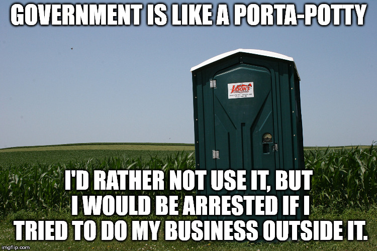 And like a Porta-Potty, it smells just as bad. | GOVERNMENT IS LIKE A PORTA-POTTY; I'D RATHER NOT USE IT, BUT I WOULD BE ARRESTED IF I TRIED TO DO MY BUSINESS OUTSIDE IT. | image tagged in porta-potty | made w/ Imgflip meme maker