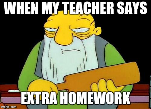That's a paddlin' Meme | WHEN MY TEACHER SAYS; EXTRA HOMEWORK | image tagged in memes,that's a paddlin' | made w/ Imgflip meme maker