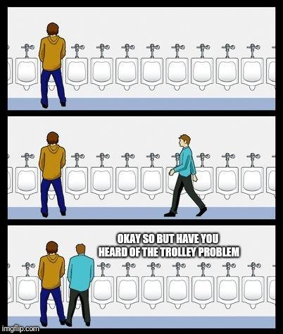 My attempts to talk philosophy | OKAY SO BUT HAVE YOU HEARD OF THE TROLLEY PROBLEM | image tagged in urinal guy | made w/ Imgflip meme maker