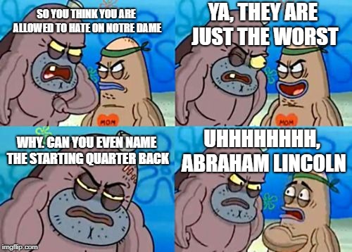 How Tough Are You | YA, THEY ARE JUST THE WORST; SO YOU THINK YOU ARE ALLOWED TO HATE ON NOTRE DAME; WHY. CAN YOU EVEN NAME THE STARTING QUARTER BACK; UHHHHHHHH, ABRAHAM LINCOLN | image tagged in memes,how tough are you | made w/ Imgflip meme maker