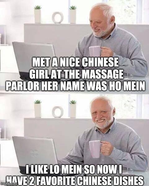 Hide the Pain Harold Meme | MET A NICE CHINESE GIRL AT THE MASSAGE PARLOR HER NAME WAS HO MEIN; I LIKE LO MEIN SO NOW I HAVE 2 FAVORITE CHINESE DISHES | image tagged in memes,hide the pain harold | made w/ Imgflip meme maker