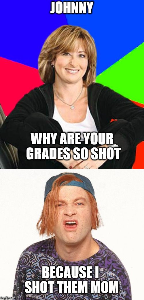 JOHNNY WHY ARE YOUR GRADES SO SHOT BECAUSE I SHOT THEM MOM | made w/ Imgflip meme maker