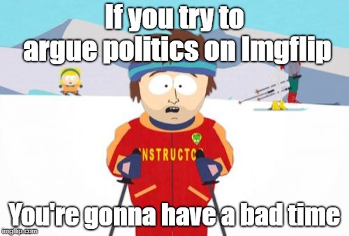 Just don't. | If you try to argue politics on Imgflip; You're gonna have a bad time | image tagged in memes,super cool ski instructor,politics,imgflip | made w/ Imgflip meme maker