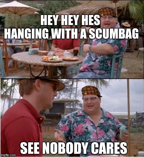 See Nobody Cares | HEY HEY HES HANGING WITH A SCUMBAG; SEE NOBODY CARES | image tagged in memes,see nobody cares,scumbag | made w/ Imgflip meme maker