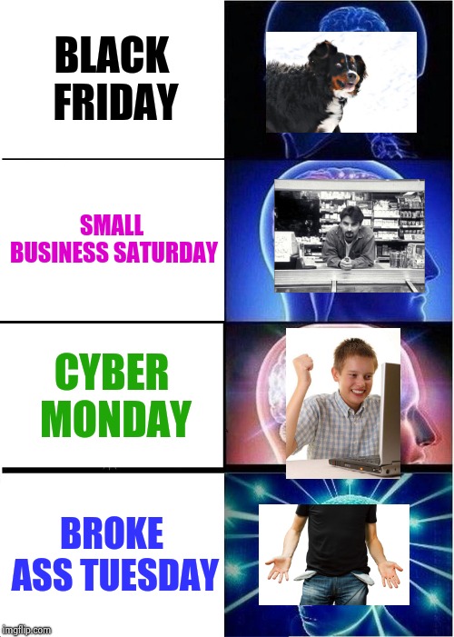 The upcoming calender , Sunday is for Football | BLACK FRIDAY; SMALL BUSINESS SATURDAY; CYBER MONDAY; BROKE ASS TUESDAY | image tagged in memes,expanding brain,black friday,cybermen,monkey business,ain't nobody got time for that | made w/ Imgflip meme maker