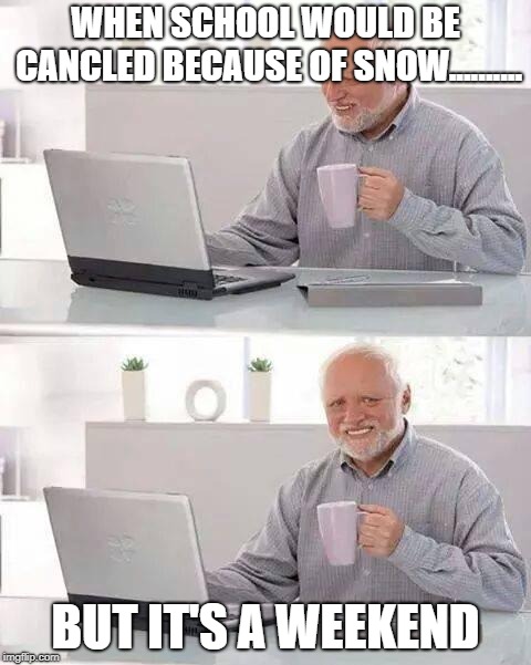 Hide the Pain Harold | WHEN SCHOOL WOULD BE CANCLED BECAUSE OF SNOW.......... BUT IT'S A WEEKEND | image tagged in memes,hide the pain harold | made w/ Imgflip meme maker