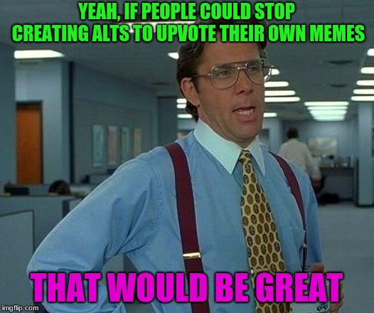 Like that's gonna happen. | YEAH, IF PEOPLE COULD STOP CREATING ALTS TO UPVOTE THEIR OWN MEMES; THAT WOULD BE GREAT | image tagged in memes,that would be great,funny,upvotes,upvote,stop | made w/ Imgflip meme maker