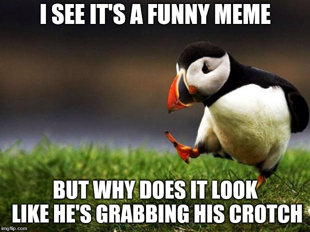 Unpopular Opinion Puffin Meme | I SEE IT'S A FUNNY MEME BUT WHY DOES IT LOOK LIKE HE'S GRABBING HIS CROTCH | image tagged in memes,unpopular opinion puffin | made w/ Imgflip meme maker