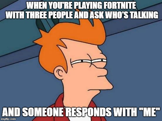 Futurama Fry Meme | WHEN YOU'RE PLAYING FORTNITE WITH THREE PEOPLE AND ASK WHO'S TALKING; AND SOMEONE RESPONDS WITH ''ME'' | image tagged in memes,futurama fry | made w/ Imgflip meme maker