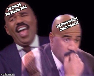 Steve Harvey Laughing Serious | ME DURING THE SCHOOL YEAR; ME WHEN REPORT CARDS COME IN | image tagged in steve harvey laughing serious | made w/ Imgflip meme maker