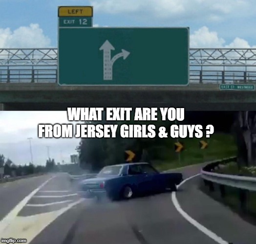 What Exit Jersey?  | WHAT EXIT ARE YOU FROM JERSEY GIRLS & GUYS ? | image tagged in memes,left exit 12 off ramp,u r home realty,new jersey memory page,lisa payne,nj | made w/ Imgflip meme maker