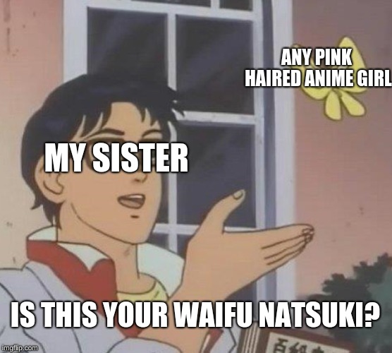 Is This A Pigeon Meme | ANY PINK HAIRED ANIME GIRL; MY SISTER; IS THIS YOUR WAIFU NATSUKI? | image tagged in memes,is this a pigeon | made w/ Imgflip meme maker