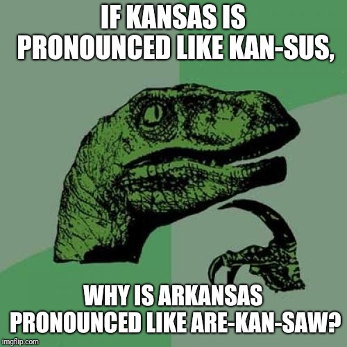 Philosoraptor Meme | IF KANSAS IS PRONOUNCED LIKE KAN-SUS, WHY IS ARKANSAS PRONOUNCED LIKE ARE-KAN-SAW? | image tagged in memes,philosoraptor | made w/ Imgflip meme maker